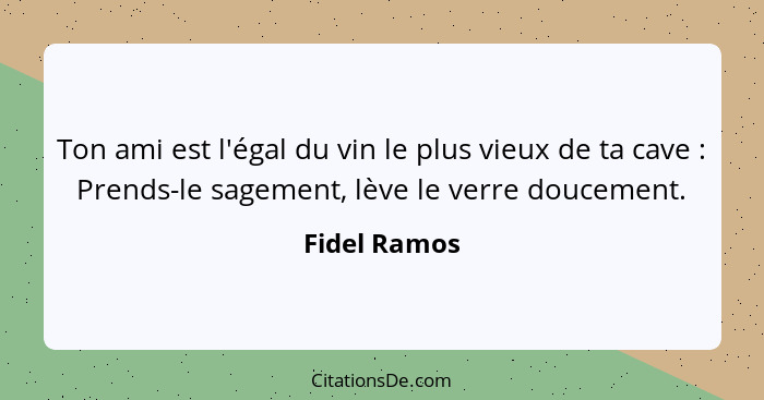 Ton ami est l'égal du vin le plus vieux de ta cave : Prends-le sagement, lève le verre doucement.... - Fidel Ramos