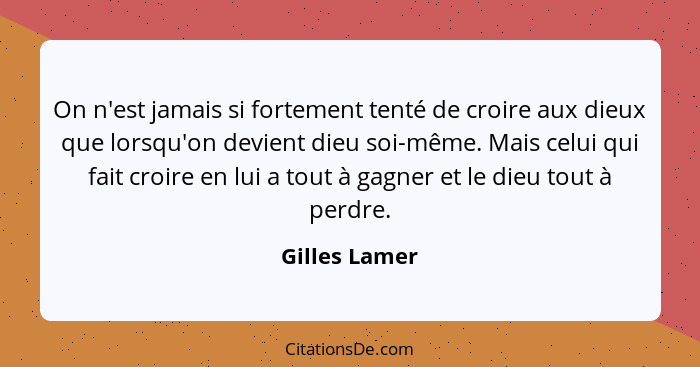 On n'est jamais si fortement tenté de croire aux dieux que lorsqu'on devient dieu soi-même. Mais celui qui fait croire en lui a tout à... - Gilles Lamer