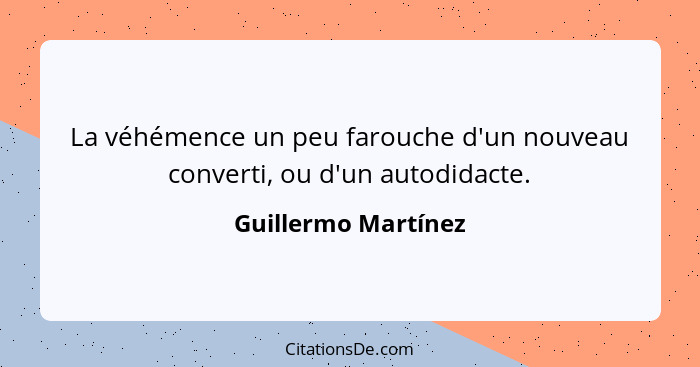 La véhémence un peu farouche d'un nouveau converti, ou d'un autodidacte.... - Guillermo Martínez