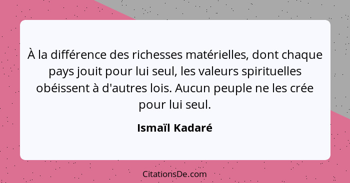 À la différence des richesses matérielles, dont chaque pays jouit pour lui seul, les valeurs spirituelles obéissent à d'autres lois. A... - Ismaïl Kadaré