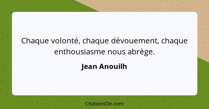 Chaque volonté, chaque dévouement, chaque enthousiasme nous abrège.... - Jean Anouilh