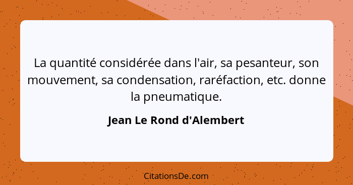 La quantité considérée dans l'air, sa pesanteur, son mouvement, sa condensation, raréfaction, etc. donne la pneumatique.... - Jean Le Rond d'Alembert