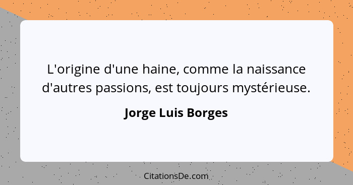 L'origine d'une haine, comme la naissance d'autres passions, est toujours mystérieuse.... - Jorge Luis Borges