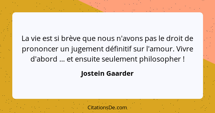 La vie est si brève que nous n'avons pas le droit de prononcer un jugement définitif sur l'amour. Vivre d'abord ... et ensuite seule... - Jostein Gaarder