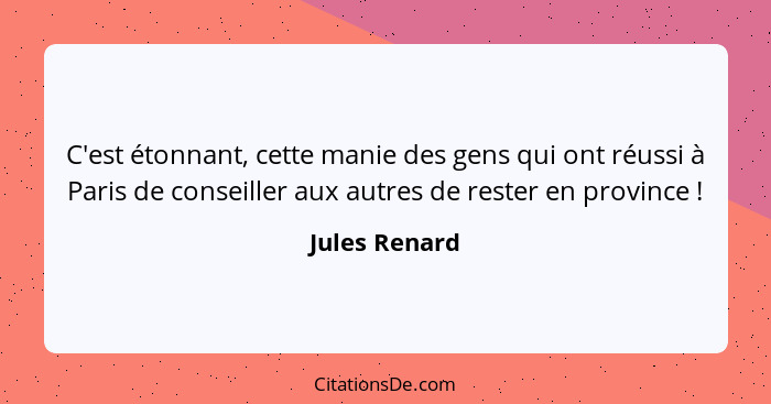 C'est étonnant, cette manie des gens qui ont réussi à Paris de conseiller aux autres de rester en province !... - Jules Renard