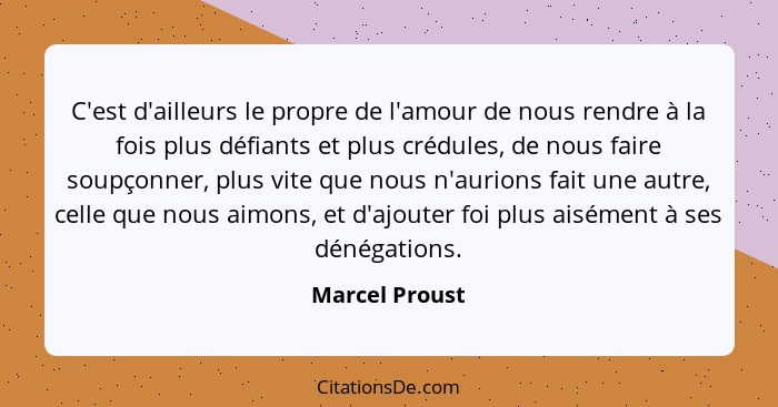 C'est d'ailleurs le propre de l'amour de nous rendre à la fois plus défiants et plus crédules, de nous faire soupçonner, plus vite que... - Marcel Proust