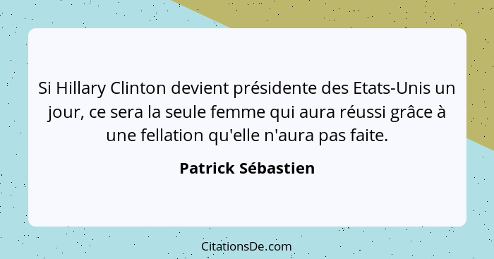 Si Hillary Clinton devient présidente des Etats-Unis un jour, ce sera la seule femme qui aura réussi grâce à une fellation qu'elle... - Patrick Sébastien