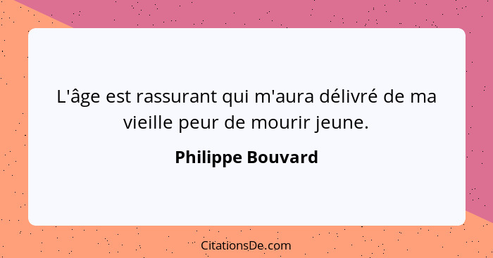 L'âge est rassurant qui m'aura délivré de ma vieille peur de mourir jeune.... - Philippe Bouvard