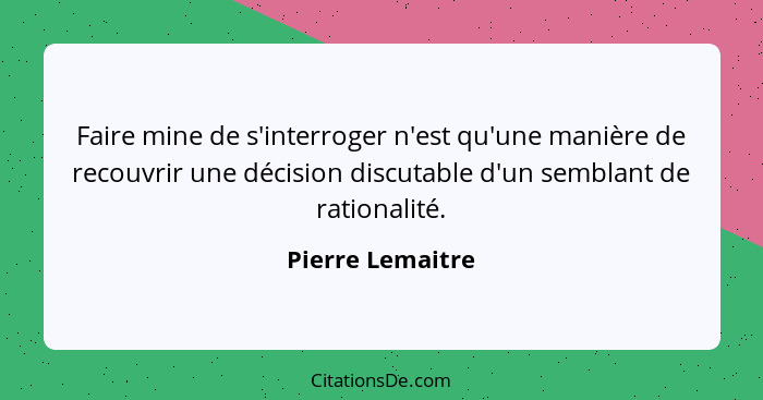 Faire mine de s'interroger n'est qu'une manière de recouvrir une décision discutable d'un semblant de rationalité.... - Pierre Lemaitre