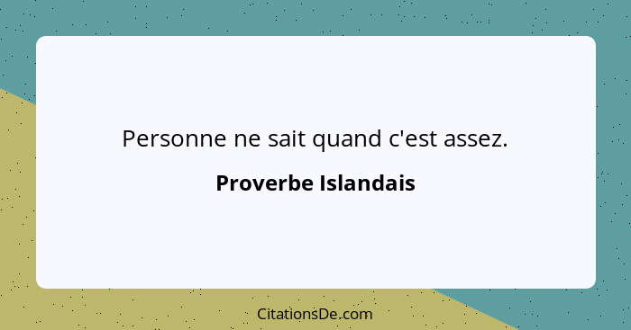 Personne ne sait quand c'est assez.... - Proverbe Islandais