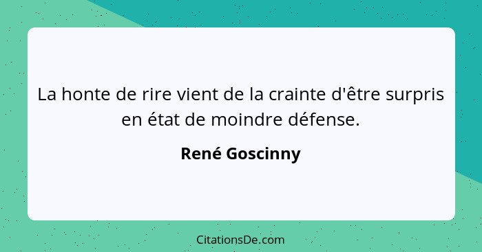 La honte de rire vient de la crainte d'être surpris en état de moindre défense.... - René Goscinny