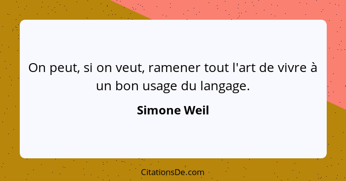 On peut, si on veut, ramener tout l'art de vivre à un bon usage du langage.... - Simone Weil