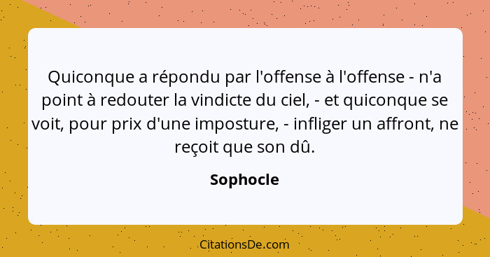 Quiconque a répondu par l'offense à l'offense - n'a point à redouter la vindicte du ciel, - et quiconque se voit, pour prix d'une imposture... - Sophocle