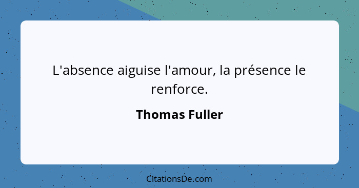 L'absence aiguise l'amour, la présence le renforce.... - Thomas Fuller