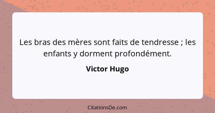 Les bras des mères sont faits de tendresse ; les enfants y dorment profondément.... - Victor Hugo