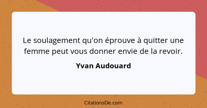 Le soulagement qu'on éprouve à quitter une femme peut vous donner envie de la revoir.... - Yvan Audouard