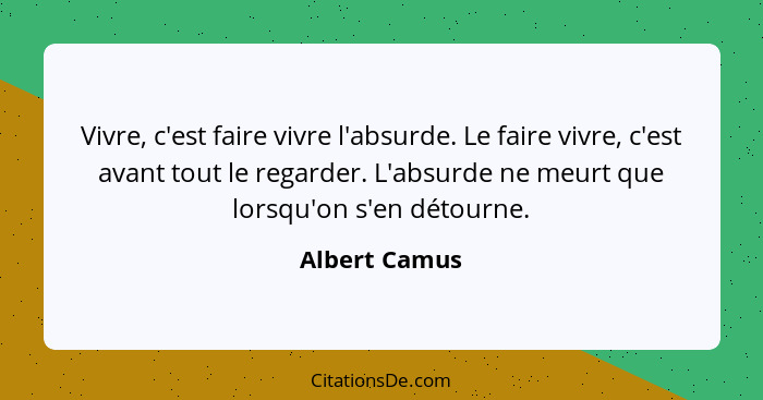 Vivre, c'est faire vivre l'absurde. Le faire vivre, c'est avant tout le regarder. L'absurde ne meurt que lorsqu'on s'en détourne.... - Albert Camus