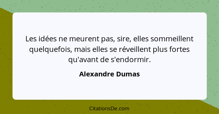 Les idées ne meurent pas, sire, elles sommeillent quelquefois, mais elles se réveillent plus fortes qu'avant de s'endormir.... - Alexandre Dumas