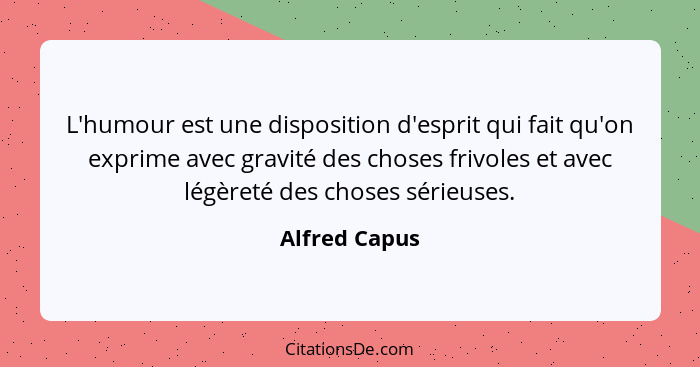 L'humour est une disposition d'esprit qui fait qu'on exprime avec gravité des choses frivoles et avec légèreté des choses sérieuses.... - Alfred Capus