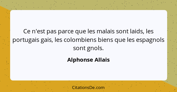 Ce n'est pas parce que les malais sont laids, les portugais gais, les colombiens biens que les espagnols sont gnols.... - Alphonse Allais