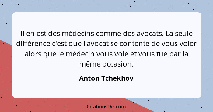 Il en est des médecins comme des avocats. La seule différence c'est que l'avocat se contente de vous voler alors que le médecin vous... - Anton Tchekhov