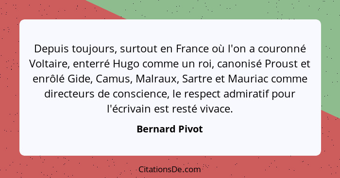 Depuis toujours, surtout en France où l'on a couronné Voltaire, enterré Hugo comme un roi, canonisé Proust et enrôlé Gide, Camus, Malr... - Bernard Pivot
