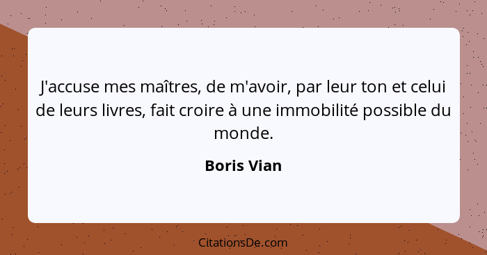 J'accuse mes maîtres, de m'avoir, par leur ton et celui de leurs livres, fait croire à une immobilité possible du monde.... - Boris Vian