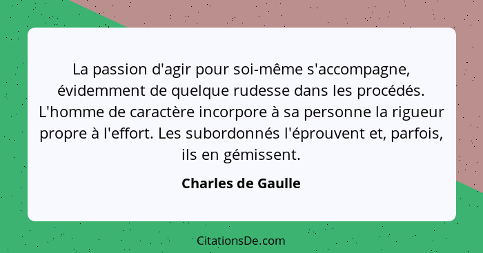 La passion d'agir pour soi-même s'accompagne, évidemment de quelque rudesse dans les procédés. L'homme de caractère incorpore à sa... - Charles de Gaulle