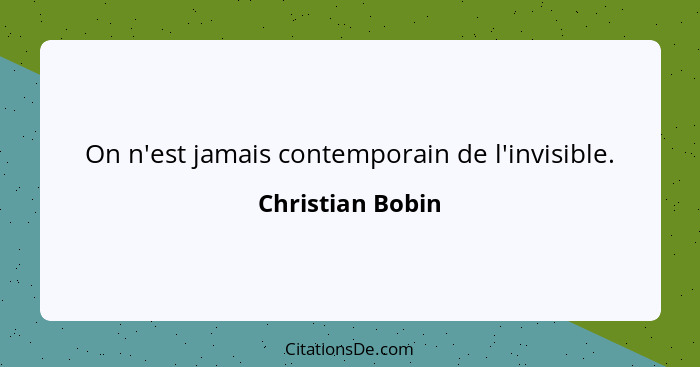 On n'est jamais contemporain de l'invisible.... - Christian Bobin