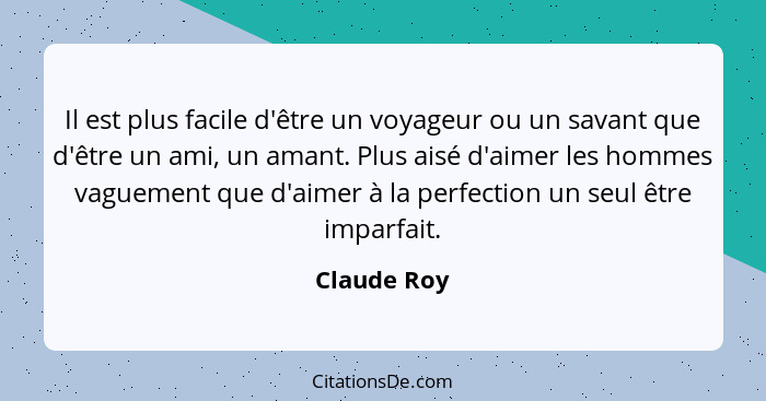 Il est plus facile d'être un voyageur ou un savant que d'être un ami, un amant. Plus aisé d'aimer les hommes vaguement que d'aimer à la p... - Claude Roy