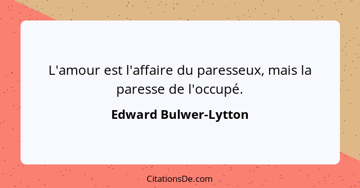 L'amour est l'affaire du paresseux, mais la paresse de l'occupé.... - Edward Bulwer-Lytton