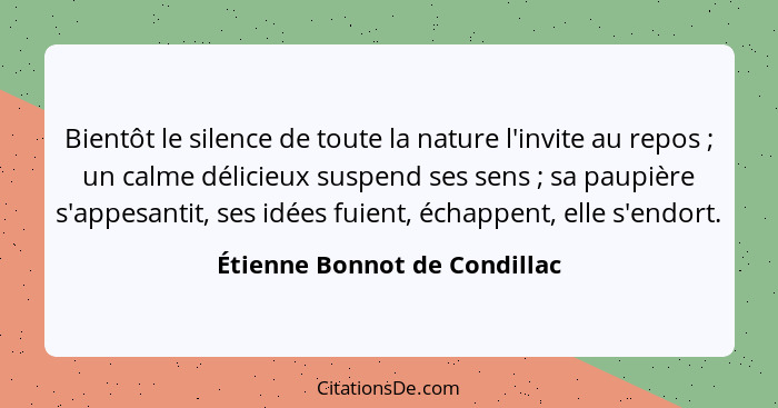 Bientôt le silence de toute la nature l'invite au repos ; un calme délicieux suspend ses sens ; sa paupière s'... - Étienne Bonnot de Condillac