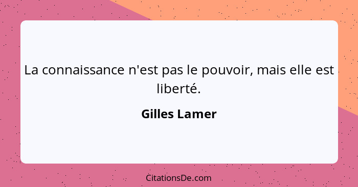 La connaissance n'est pas le pouvoir, mais elle est liberté.... - Gilles Lamer