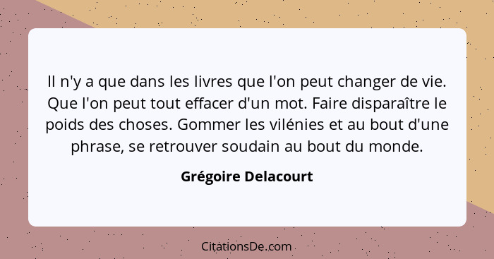 Il n'y a que dans les livres que l'on peut changer de vie. Que l'on peut tout effacer d'un mot. Faire disparaître le poids des ch... - Grégoire Delacourt