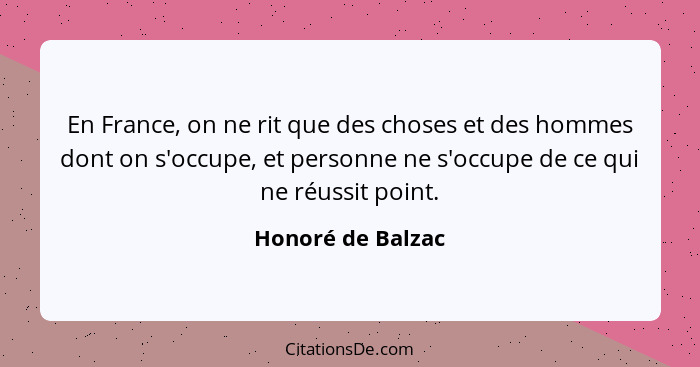 En France, on ne rit que des choses et des hommes dont on s'occupe, et personne ne s'occupe de ce qui ne réussit point.... - Honoré de Balzac