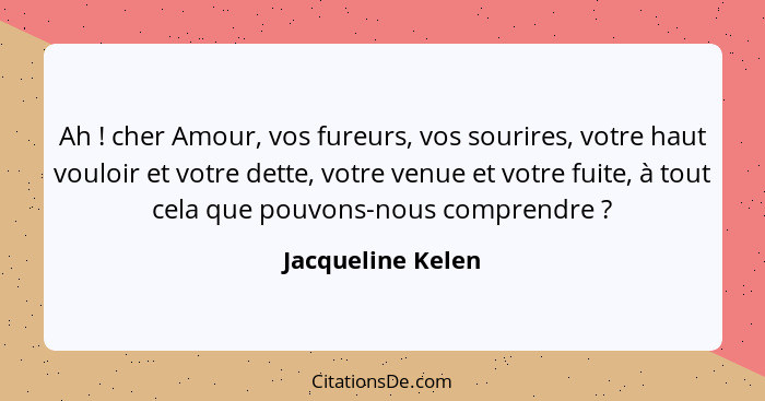 Ah ! cher Amour, vos fureurs, vos sourires, votre haut vouloir et votre dette, votre venue et votre fuite, à tout cela que pou... - Jacqueline Kelen