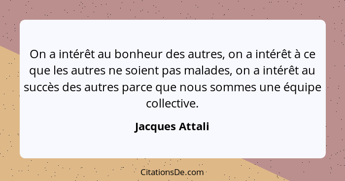 On a intérêt au bonheur des autres, on a intérêt à ce que les autres ne soient pas malades, on a intérêt au succès des autres parce q... - Jacques Attali