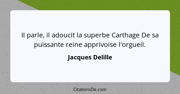 Il parle, il adoucit la superbe Carthage De sa puissante reine apprivoise l'orgueil.... - Jacques Delille