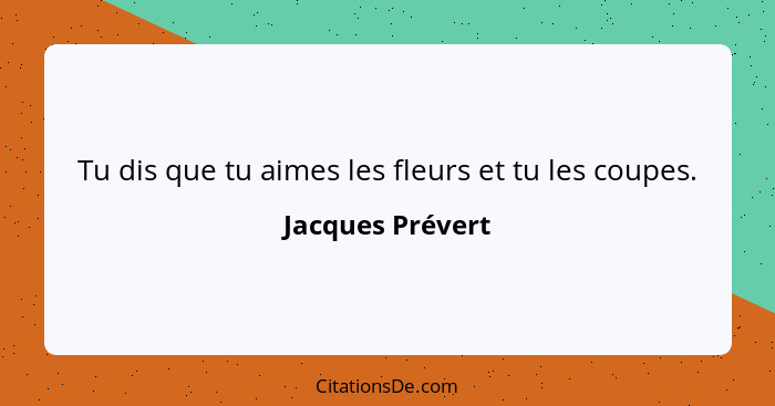 Tu dis que tu aimes les fleurs et tu les coupes.... - Jacques Prévert