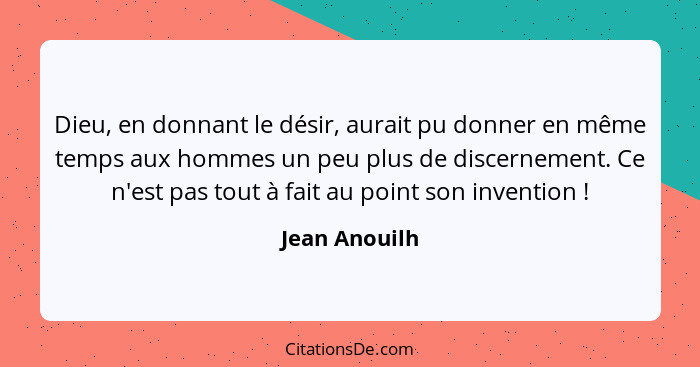 Dieu, en donnant le désir, aurait pu donner en même temps aux hommes un peu plus de discernement. Ce n'est pas tout à fait au point son... - Jean Anouilh