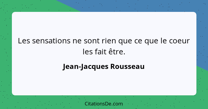 Les sensations ne sont rien que ce que le coeur les fait être.... - Jean-Jacques Rousseau