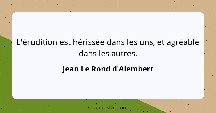 L'érudition est hérissée dans les uns, et agréable dans les autres.... - Jean Le Rond d'Alembert