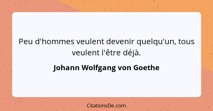 Peu d'hommes veulent devenir quelqu'un, tous veulent l'être déjà.... - Johann Wolfgang von Goethe