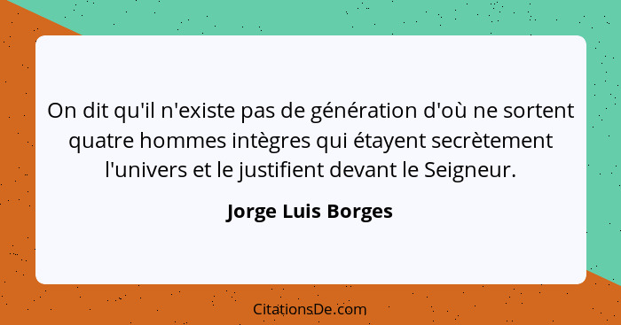 On dit qu'il n'existe pas de génération d'où ne sortent quatre hommes intègres qui étayent secrètement l'univers et le justifient... - Jorge Luis Borges