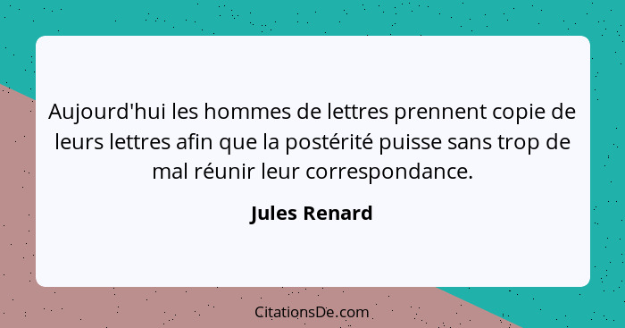 Aujourd'hui les hommes de lettres prennent copie de leurs lettres afin que la postérité puisse sans trop de mal réunir leur corresponda... - Jules Renard