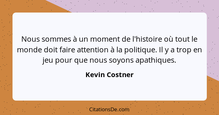 Nous sommes à un moment de l'histoire où tout le monde doit faire attention à la politique. Il y a trop en jeu pour que nous soyons ap... - Kevin Costner