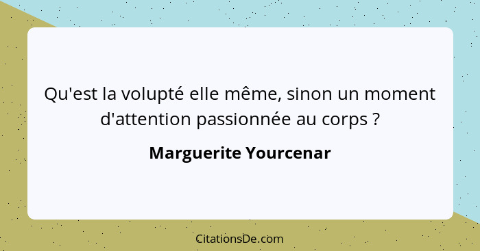 Qu'est la volupté elle même, sinon un moment d'attention passionnée au corps ?... - Marguerite Yourcenar