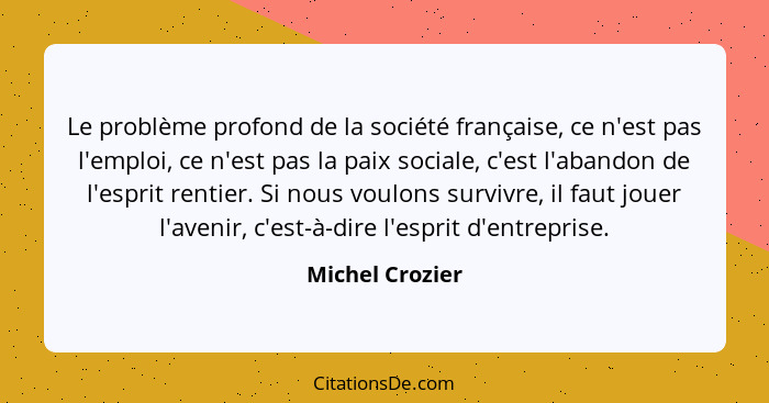 Le problème profond de la société française, ce n'est pas l'emploi, ce n'est pas la paix sociale, c'est l'abandon de l'esprit rentier... - Michel Crozier