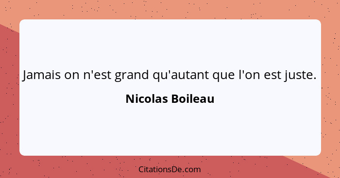 Jamais on n'est grand qu'autant que l'on est juste.... - Nicolas Boileau