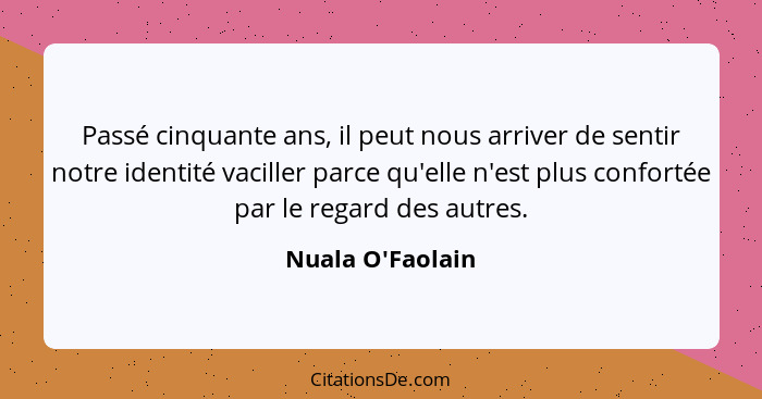 Passé cinquante ans, il peut nous arriver de sentir notre identité vaciller parce qu'elle n'est plus confortée par le regard des... - Nuala O'Faolain